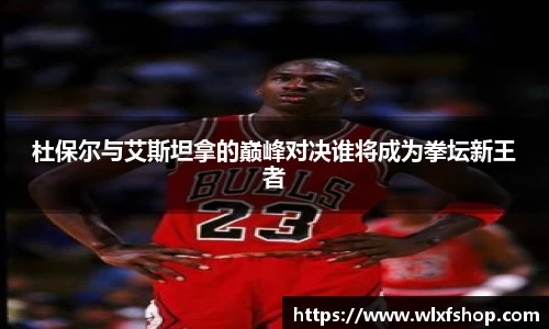 杜保尔与艾斯坦拿的巅峰对决谁将成为拳坛新王者